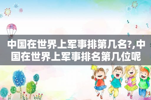中国在世界上军事排第几名?,中国在世界上军事排名第几位呢