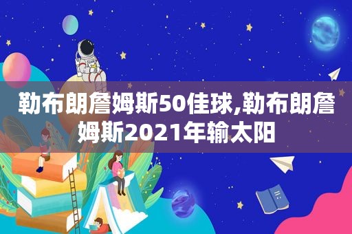 勒布朗詹姆斯50佳球,勒布朗詹姆斯2021年输太阳