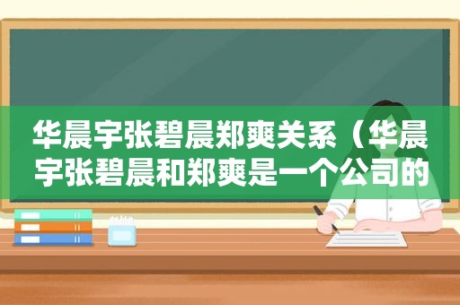 华晨宇张碧晨郑爽关系（华晨宇张碧晨和郑爽是一个公司的吗）