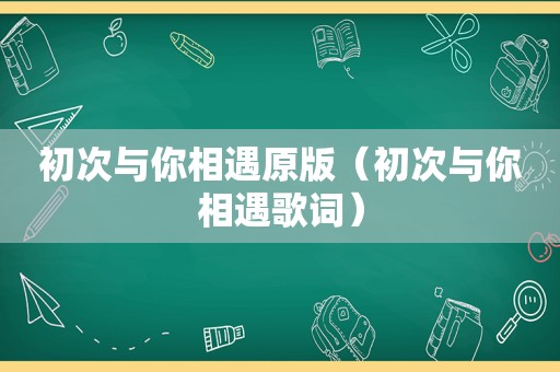 初次与你相遇原版（初次与你相遇歌词）