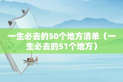 一生必去的50个地方清单（一生必去的51个地方）