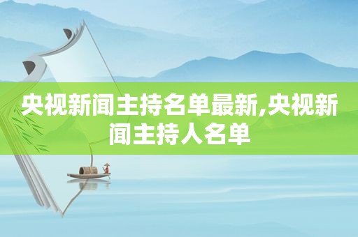 央视新闻主持名单最新,央视新闻主持人名单