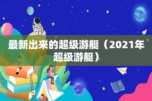 最新出来的超级游艇（2021年超级游艇）