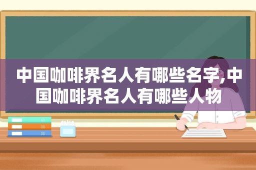 中国咖啡界名人有哪些名字,中国咖啡界名人有哪些人物  第1张