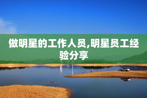 做明星的工作人员,明星员工经验分享