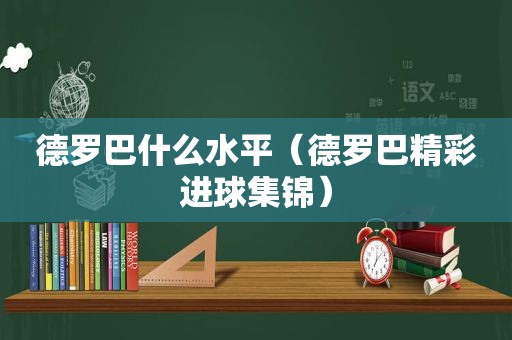 德罗巴什么水平（德罗巴精彩进球集锦）