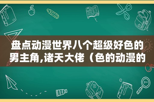 盘点动漫世界八个超级好色的男主角,诸天大佬（色的动漫的排名）