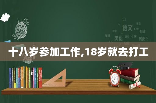 十八岁参加工作,18岁就去打工