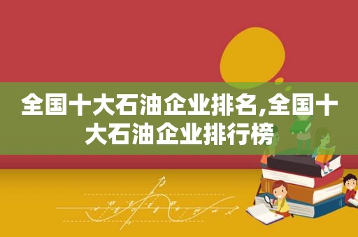 全国十大石油企业排名,全国十大石油企业排行榜