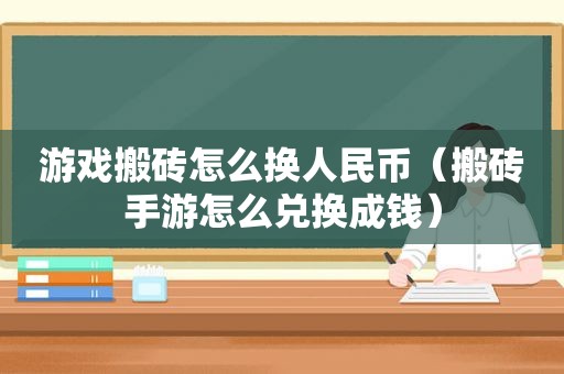 游戏搬砖怎么换人民币（搬砖手游怎么兑换成钱）