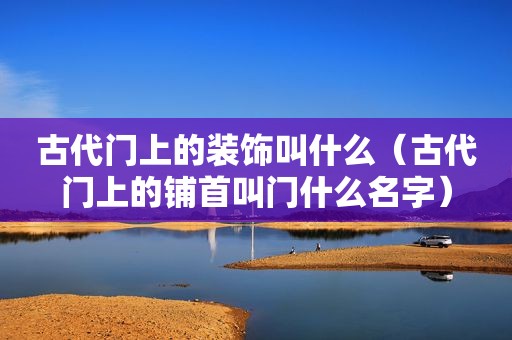 古代门上的装饰叫什么（古代门上的铺首叫门什么名字）