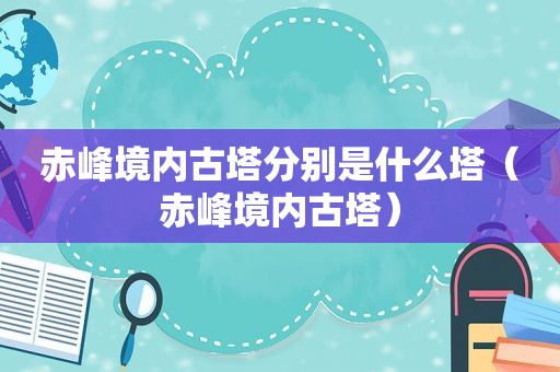 赤峰境内古塔分别是什么塔（赤峰境内古塔）