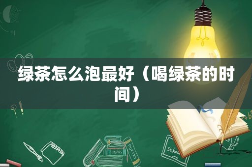 绿茶怎么泡最好（喝绿茶的时间）
