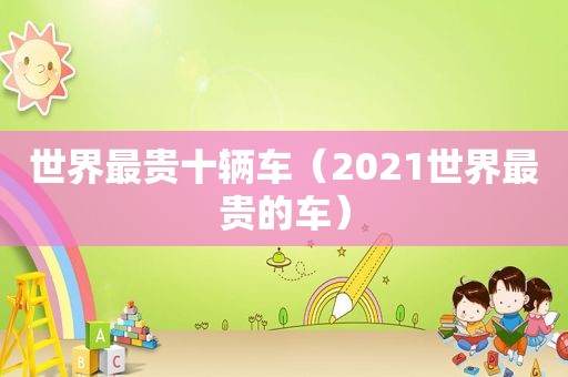 世界最贵十辆车（2021世界最贵的车）