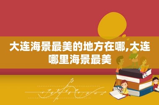 大连海景最美的地方在哪,大连哪里海景最美  第1张