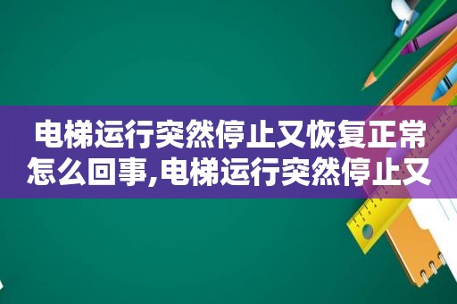 电梯运行突然停止又恢复正常怎么回事,电梯运行突然停止又恢复正常怎么办