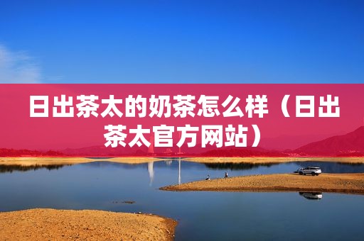 日出茶太的奶茶怎么样（日出茶太官方网站）  第1张