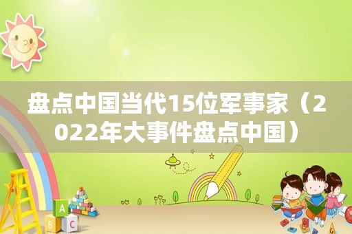 盘点中国当代15位军事家（2022年大事件盘点中国）