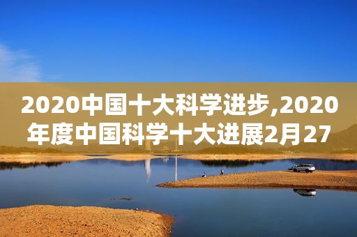 2020中国十大科学进步,2020年度中国科学十大进展2月27日由科学技术