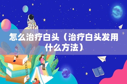 怎么治疗白头（治疗白头发用什么方法）