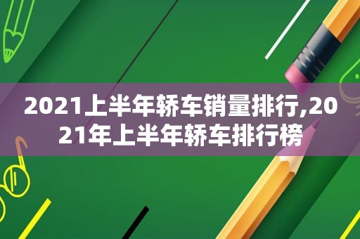2021上半年轿车销量排行,2021年上半年轿车排行榜