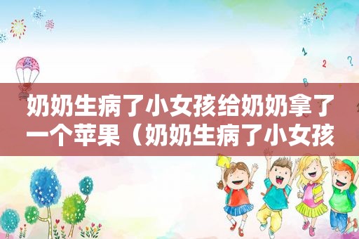 奶奶生病了小女孩给奶奶拿了一个苹果（奶奶生病了小女孩给奶奶送苹果看图写话）