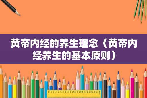 黄帝内经的养生理念（黄帝内经养生的基本原则）