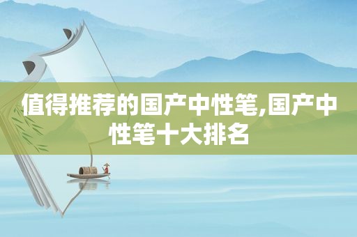 值得推荐的国产中性笔,国产中性笔十大排名