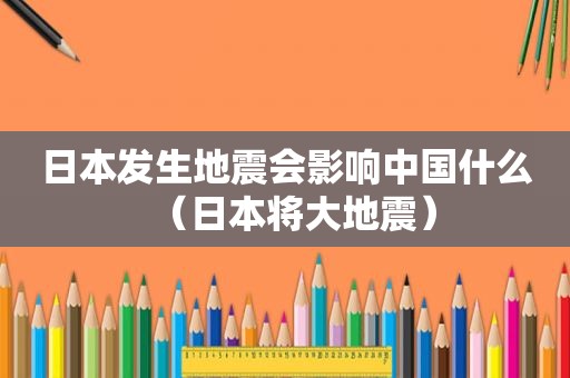 日本发生地震会影响中国什么（日本将大地震）