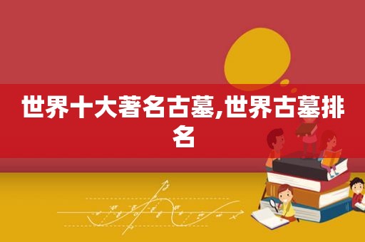 世界十大著名古墓,世界古墓排名