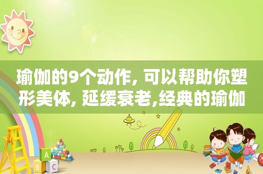 瑜伽的9个动作, 可以帮助你塑形美体, 延缓衰老,经典的瑜伽动作