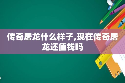 传奇屠龙什么样子,现在传奇屠龙还值钱吗