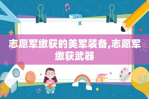 志愿军缴获的美军装备,志愿军缴获武器