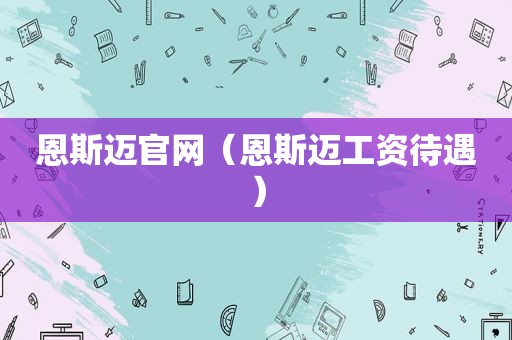 恩斯迈官网（恩斯迈工资待遇）