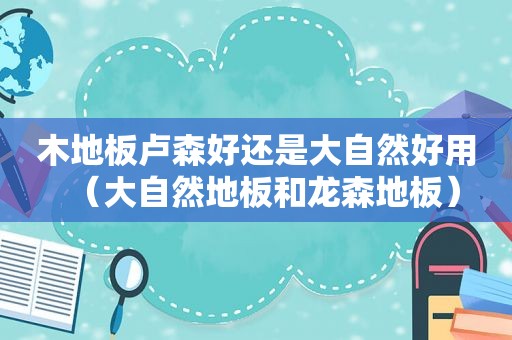 木地板卢森好还是大自然好用（大自然地板和龙森地板）  第1张