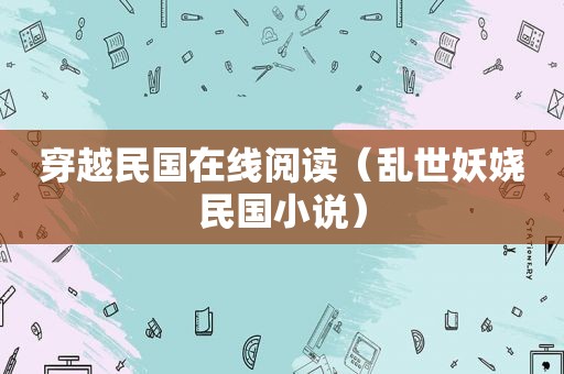 穿越民国在线阅读（乱世妖娆民国小说）  第1张