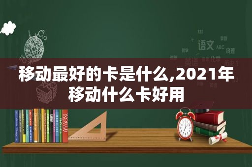 移动最好的卡是什么,2021年移动什么卡好用