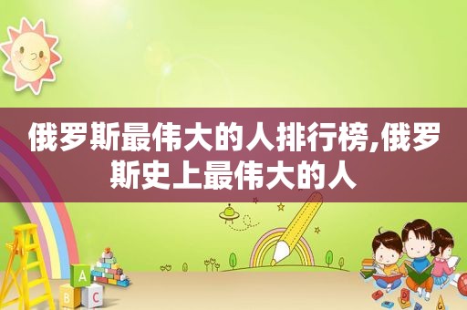 俄罗斯最伟大的人排行榜,俄罗斯史上最伟大的人