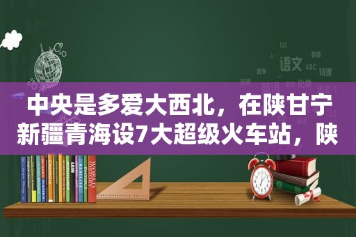 中央是多爱大西北，在陕甘宁新疆青海设7大超级火车站，陕西占3个