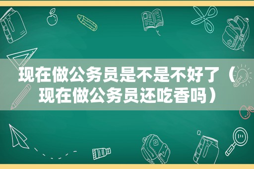 现在做公务员是不是不好了（现在做公务员还吃香吗）  第1张