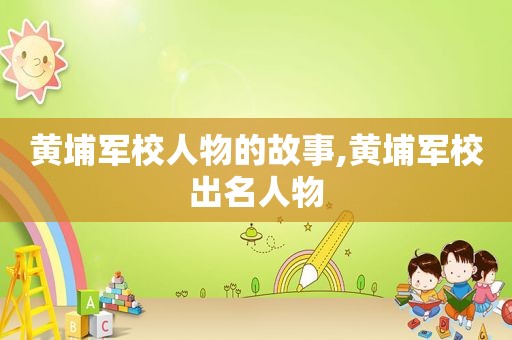 黄埔军校人物的故事,黄埔军校出名人物