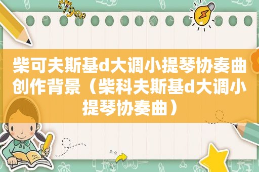 柴可夫斯基d大调小提琴协奏曲创作背景（柴科夫斯基d大调小提琴协奏曲）