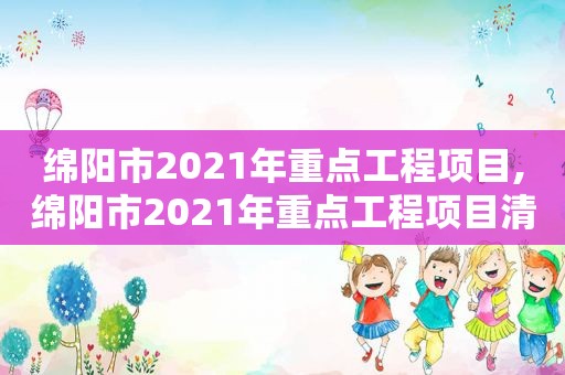 绵阳市2021年重点工程项目,绵阳市2021年重点工程项目清单