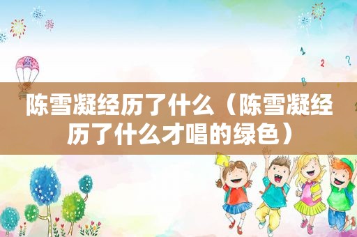陈雪凝经历了什么（陈雪凝经历了什么才唱的绿色）
