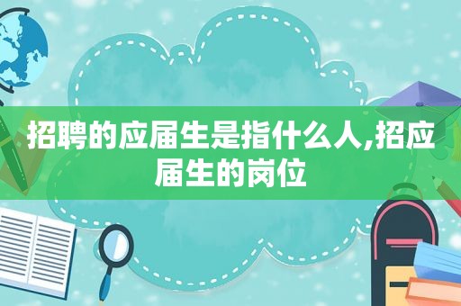 招聘的应届生是指什么人,招应届生的岗位