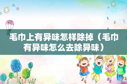毛巾上有异味怎样除掉（毛巾有异味怎么去除异味）