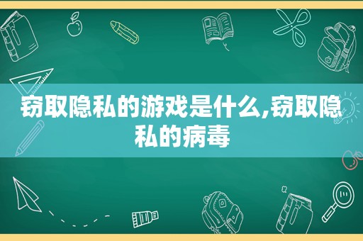 窃取隐私的游戏是什么,窃取隐私的病毒