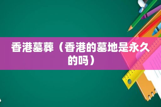 香港墓葬（香港的墓地是永久的吗）