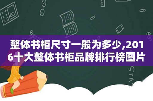 整体书柜尺寸一般为多少,2016十大整体书柜品牌排行榜图片大全集