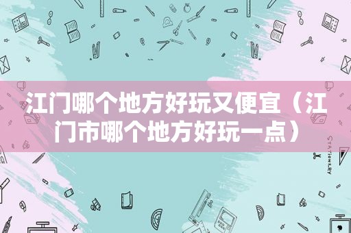 江门哪个地方好玩又便宜（江门市哪个地方好玩一点）